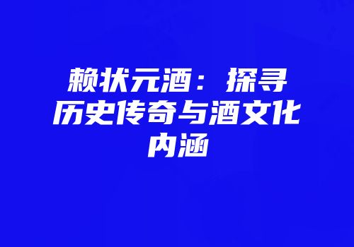 赖状元酒：探寻历史传奇与酒文化内涵