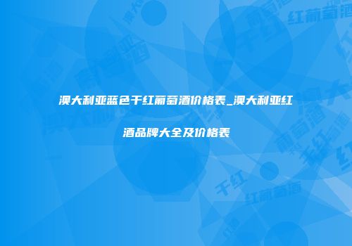 澳大利亚蓝色干红葡萄酒价格表_澳大利亚红酒品牌大全及价格表