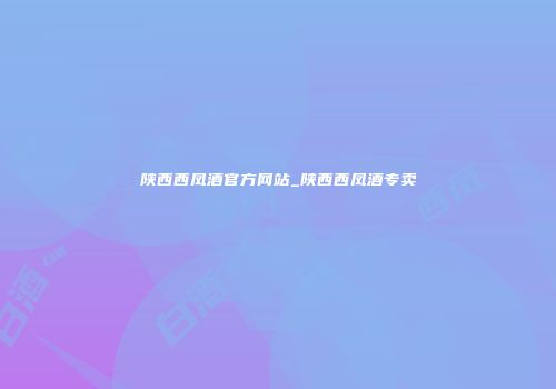 陕西西凤酒官方网站_陕西西凤酒专卖