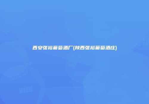 西安张裕葡萄酒厂(陕西张裕葡萄酒庄)