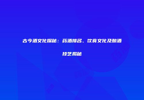 古今酒文化探秘：药酒排名、饮食文化及酿酒技艺揭秘