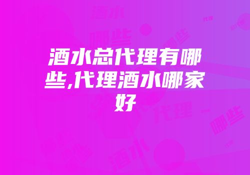 酒水总代理有哪些,代理酒水哪家好