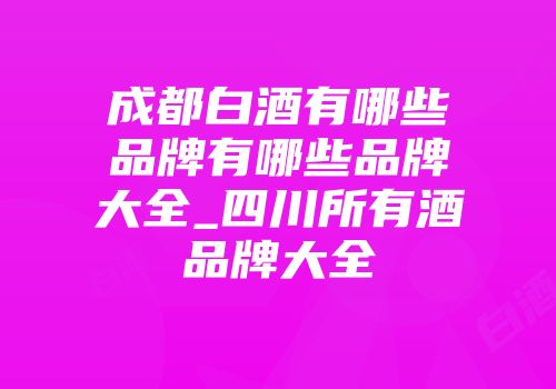成都白酒有哪些品牌有哪些品牌大全_四川所有酒品牌大全