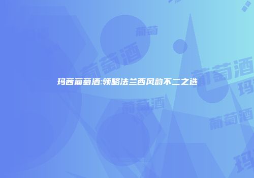 玛茜葡萄酒:领略法兰西风韵不二之选