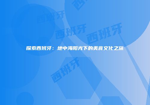 探索西班牙：地中海阳光下的美食文化之旅
