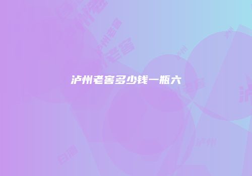 泸州老窖多少钱一瓶六