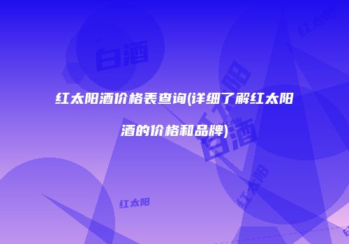 红太阳酒价格表查询(详细了解红太阳酒的价格和品牌)