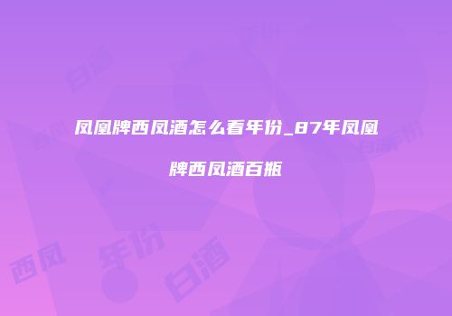 凤凰牌西凤酒怎么看年份_87年凤凰牌西凤酒百瓶