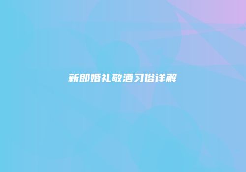 新郎婚礼敬酒习俗详解