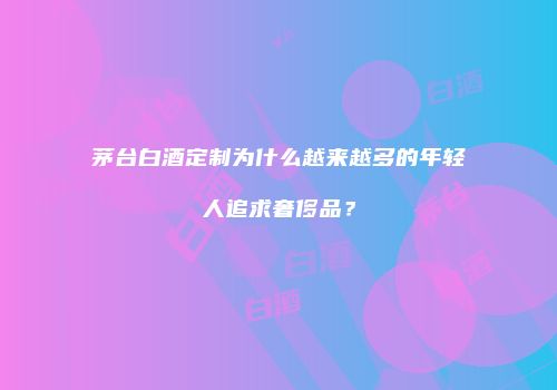 茅台白酒定制为什么越来越多的年轻人追求奢侈品？