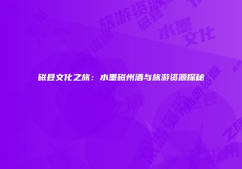 磁县文化之旅：水墨磁州酒与旅游资源探秘