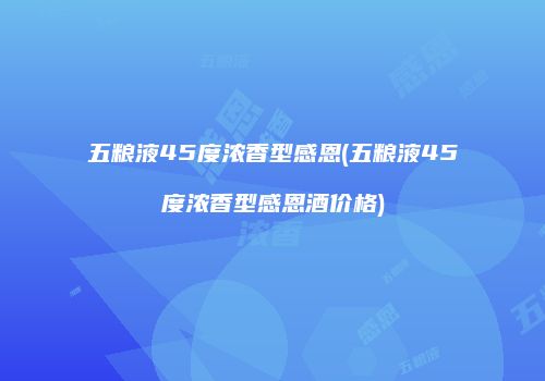 五粮液45度浓香型感恩(五粮液45度浓香型感恩酒价格)