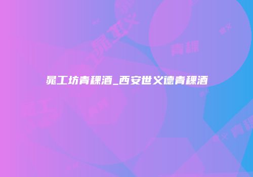 晁工坊青稞酒_西安世义德青稞酒