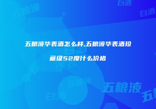 五粮液华表酒怎么样,五粮液华表酒珍藏级52度什么价格