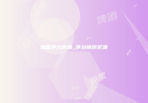 加盟茅台啤酒_茅台镇原浆酒
