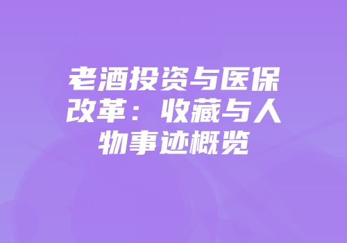 老酒投资与医保改革：收藏与人物事迹概览