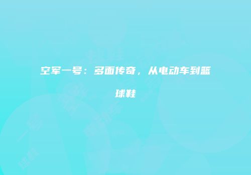 空军一号：多面传奇，从电动车到篮球鞋
