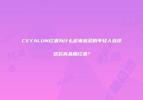 CEYALUN红酒为什么越来越多的年轻人选择这款高品质红酒？