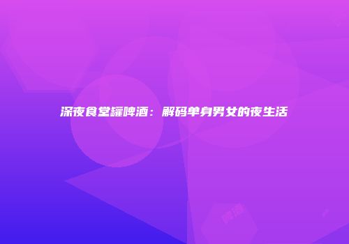 深夜食堂罐啤酒：解码单身男女的夜生活