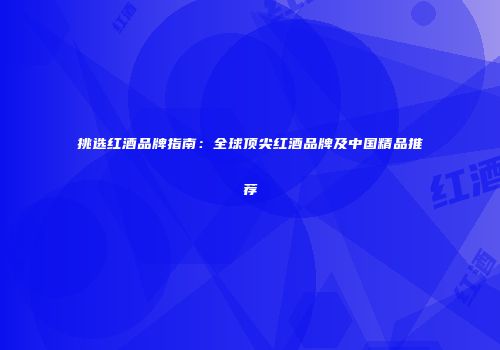 挑选红酒品牌指南：全球顶尖红酒品牌及中国精品推荐