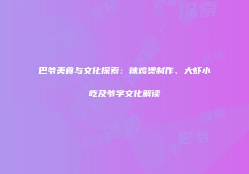 巴爷美食与文化探索：辣鸡煲制作、大虾小吃及爷字文化解读