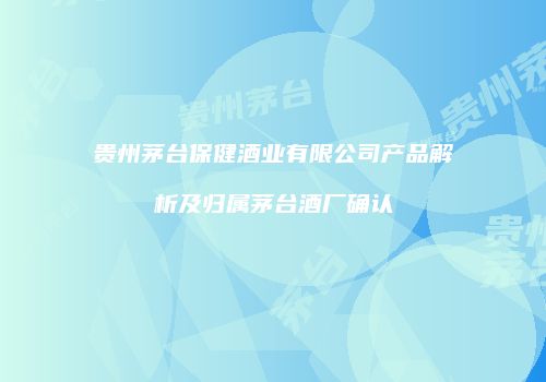 贵州茅台保健酒业有限公司产品解析及归属茅台酒厂确认