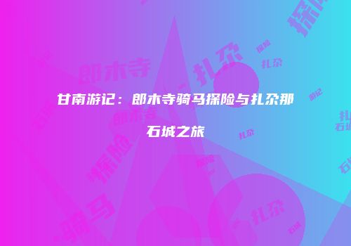 甘南游记：郎木寺骑马探险与扎尕那石城之旅