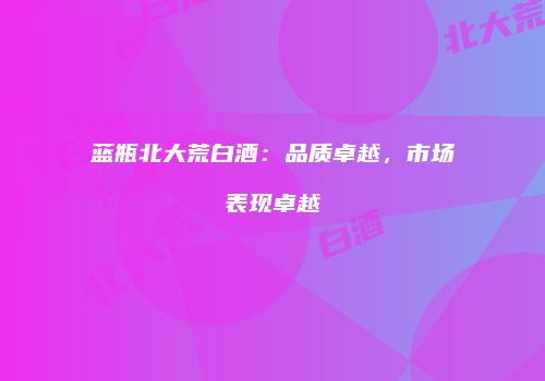 蓝瓶北大荒白酒：品质卓越，市场表现卓越