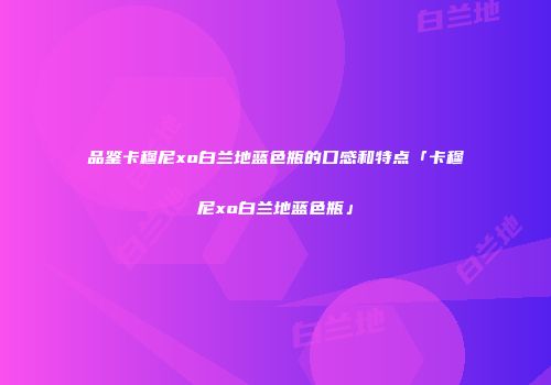 品鉴卡穆尼xo白兰地蓝色瓶的口感和特点「卡穆尼xo白兰地蓝色瓶」