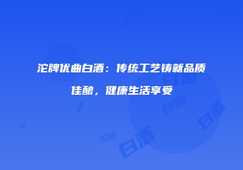 沱牌优曲白酒：传统工艺铸就品质佳酿，健康生活享受