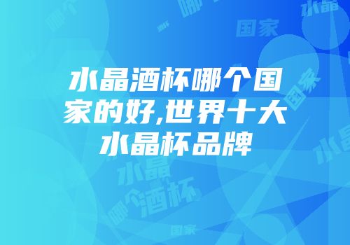 水晶酒杯哪个国家的好,世界十大水晶杯品牌