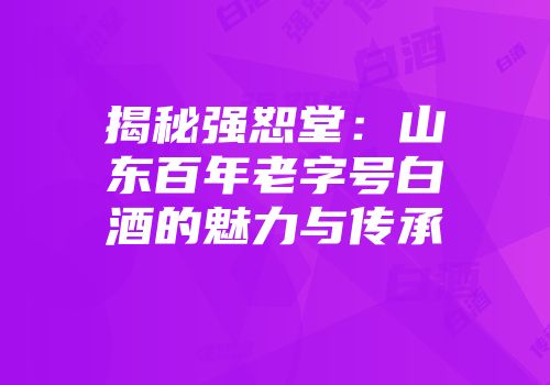 揭秘强恕堂：山东百年老字号白酒的魅力与传承