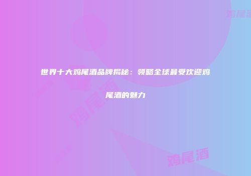 世界十大鸡尾酒品牌揭秘：领略全球最受欢迎鸡尾酒的魅力