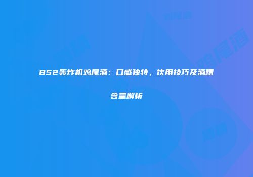 B52轰炸机鸡尾酒：口感独特，饮用技巧及酒精含量解析