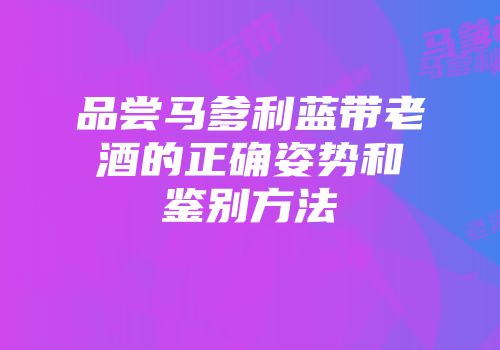 品尝马爹利蓝带老酒的正确姿势和鉴别方法