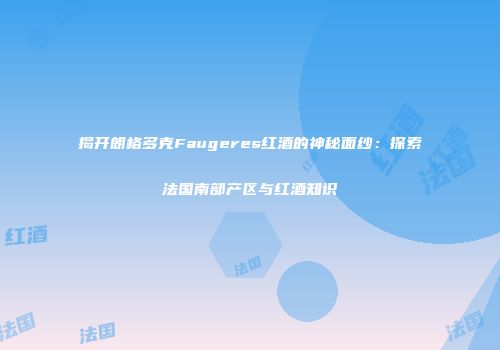 揭开朗格多克Faugeres红酒的神秘面纱：探索法国南部产区与红酒知识