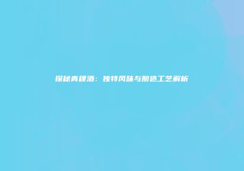 探秘青稞酒：独特风味与酿造工艺解析
