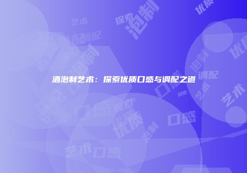 酒泡制艺术：探索优质口感与调配之道