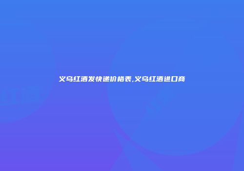 义乌红酒发快递价格表,义乌红酒进口商