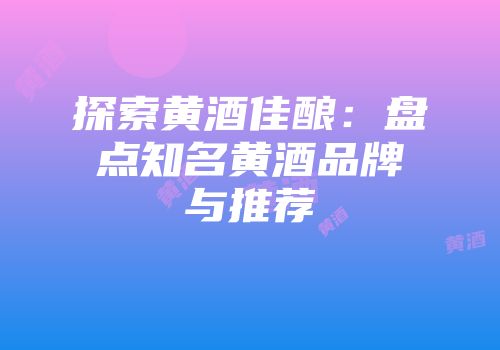 探索黄酒佳酿：盘点知名黄酒品牌与推荐