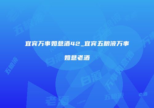 宜宾万事如意酒42_宜宾五粮液万事如意老酒