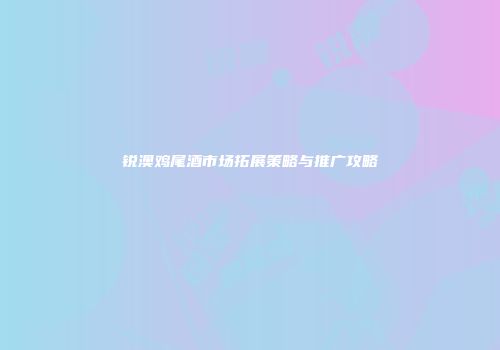 锐澳鸡尾酒市场拓展策略与推广攻略