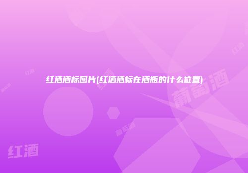 红酒酒标图片(红酒酒标在酒瓶的什么位置)