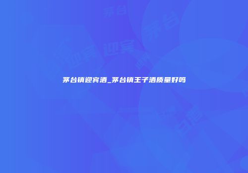 茅台镇迎宾酒_茅台镇王子酒质量好吗