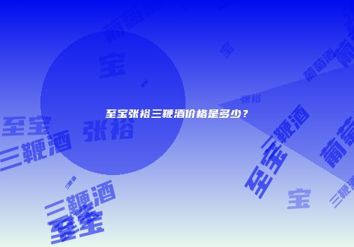 至宝张裕三鞭酒价格是多少？
