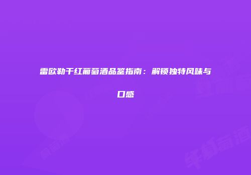 雷欧勒干红葡萄酒品鉴指南：解锁独特风味与口感