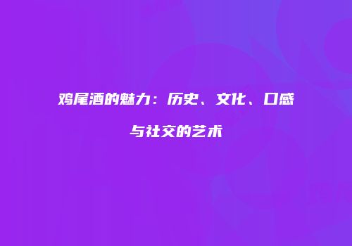 鸡尾酒的魅力：历史、文化、口感与社交的艺术