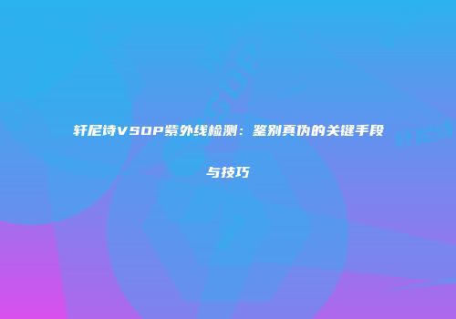 轩尼诗VSOP紫外线检测：鉴别真伪的关键手段与技巧