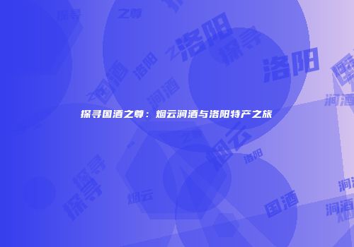 探寻国酒之尊：烟云涧酒与洛阳特产之旅