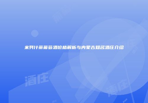 米列什蒂葡萄酒价格解析与内蒙古知名酒庄介绍